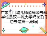 广东江门幼儿师范高等专科学校是双一流大学吗?(江门幼专是双一流吗)