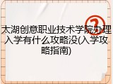 太湖创意职业技术学院办理入学有什么攻略没(入学攻略指南)