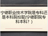 宁德职业技术学院是专科还是本科院校呢(宁德职院专科本科？)