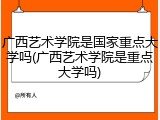 广西艺术学院是国家重点大学吗(广西艺术学院是重点大学吗)