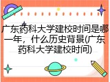 广东药科大学建校时间是哪一年，什么历史背景(广东药科大学建校时间)