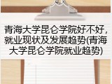 青海大学昆仑学院好不好，就业现状及发展趋势(青海大学昆仑学院就业趋势)