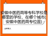 安徽中医药高等专科学校是哪里的学校，在哪个城市(安徽中医药高专位置)
