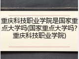 重庆科技职业学院是国家重点大学吗(国家重点大学吗？重庆科技职业学院)
