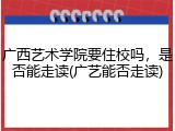 广西艺术学院要住校吗，是否能走读(广艺能否走读)