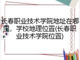 长春职业技术学院地址在哪里，学校地理位置(长春职业技术学院位置)