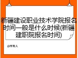 新疆建设职业技术学院报名时间一般是什么时候(新疆建职院报名时间)