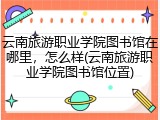云南旅游职业学院图书馆在哪里，怎么样(云南旅游职业学院图书馆位置)