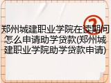 郑州城建职业学院在读期间怎么申请助学贷款(郑州城建职业学院助学贷款申请)