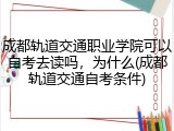 成都轨道交通职业学院可以自考去读吗，为什么(成都轨道交通自考条件)