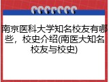 南京医科大学知名校友有哪些，校史介绍(南医大知名校友与校史)