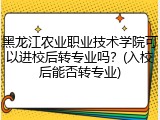 黑龙江农业职业技术学院可以进校后转专业吗？(入校后能否转专业)