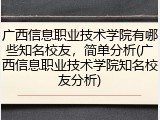 广西信息职业技术学院有哪些知名校友，简单分析(广西信息职业技术学院知名校友分析)