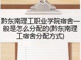 黔东南理工职业学院宿舍一般是怎么分配的(黔东南理工宿舍分配方式)