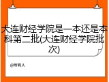 大连财经学院是一本还是本科第二批(大连财经学院批次)