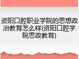 资阳口腔职业学院的思想政治教育怎么样(资阳口腔学院思政教育)