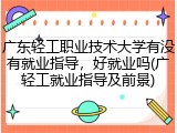 广东轻工职业技术大学有没有就业指导，好就业吗(广轻工就业指导及前景)
