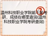 温州科技职业学院能不能考研，成绩在哪里查询(温州科技职业学院考研查询)