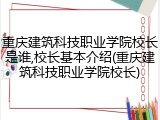 重庆建筑科技职业学院校长是谁,校长基本介绍(重庆建筑科技职业学院校长)
