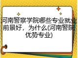 河南警察学院哪些专业就业前景好，为什么(河南警院优势专业)