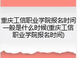 重庆工信职业学院报名时间一般是什么时候(重庆工信职业学院报名时间)