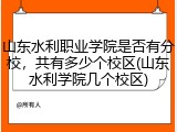 山东水利职业学院是否有分校，共有多少个校区(山东水利学院几个校区)