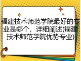 福建技术师范学院最好的专业是哪个，详细阐述(福建技术师范学院优势专业)