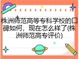 株洲师范高等专科学校的口碑如何，现在怎么样了(株洲师范高专评价)