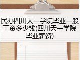 民办四川天一学院毕业一般工资多少钱(四川天一学院毕业薪资)