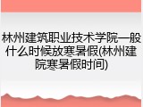 林州建筑职业技术学院一般什么时候放寒暑假(林州建院寒暑假时间)