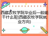 西藏农牧学院毕业后一般能干什么呢(西藏农牧学院就业方向)