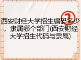 西安财经大学招生编码多少，隶属哪个部门(西安财经大学招生代码与隶属)