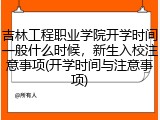 吉林工程职业学院开学时间一般什么时候，新生入校注意事项(开学时间与注意事项)