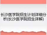 长沙医学院招生计划详细分析(长沙医学院招生详解)