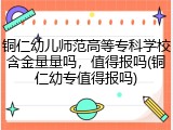 铜仁幼儿师范高等专科学校含金量量吗，值得报吗(铜仁幼专值得报吗)