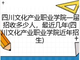 四川文化产业职业学院一届招收多少人，最近几年(四川文化产业职业学院近年招生)