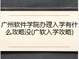 广州软件学院办理入学有什么攻略没(广软入学攻略)