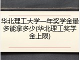 华北理工大学一年奖学金最多能拿多少(华北理工奖学金上限)