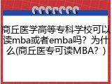 商丘医学高等专科学校可以读mba或者emba吗？为什么(商丘医专可读MBA？)