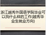 浙江越秀外国语学院毕业可以找什么样的工作(越秀毕业生就业方向)