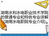 湖南水利水电职业技术学院的普通专业和特色专业详解(湖南水电职院专业介绍)