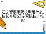 辽宁警察学院校训是什么，校长介绍(辽宁警院校训校长)