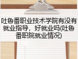 吐鲁番职业技术学院有没有就业指导，好就业吗(吐鲁番职院就业情况)