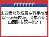 山西省财政税务专科学校是双一流高校吗，简单介绍(山西财专双一流？)