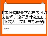 山东服装职业学院自考可以去读吗，流程是什么(山东服装职业学院自考流程)