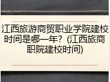 江西旅游商贸职业学院建校时间是哪一年？(江西旅商职院建校时间)