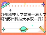苏州科技大学是双一流大学吗?(苏州科技大学双一流？)