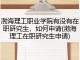 渤海理工职业学院有没有在职研究生，如何申请(渤海理工在职研究生申请)