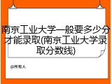 南京工业大学一般要多少分才能录取(南京工业大学录取分数线)