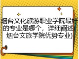 烟台文化旅游职业学院最好的专业是哪个，详细阐述(烟台文旅学院优势专业)